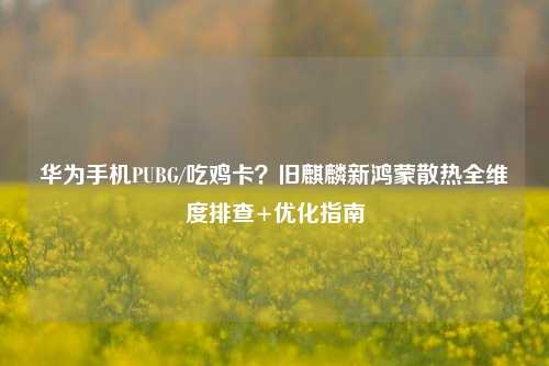 华为手机PUBG/吃鸡卡?旧麒麟新鸿蒙散热全维度排查+优化指南
