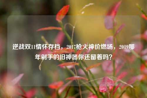 逆战双11情怀存档,2017枪火神价燃场,2019那年剁手的旧神器你还留着吗?