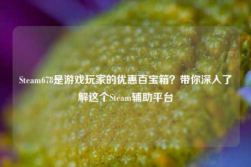 Steam678是游戏玩家的优惠百宝箱?带你深入了解这个Steam辅助平台