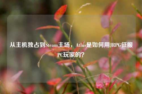 从主机独占到Steam主场,Atlus是如何用JRPG征服PC玩家的?