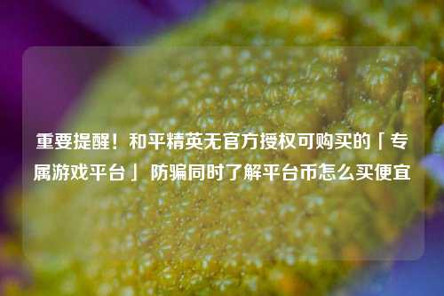 重要提醒!和平精英无官方授权可购买的「专属游戏平台」 防骗同时了解平台币怎么买便宜