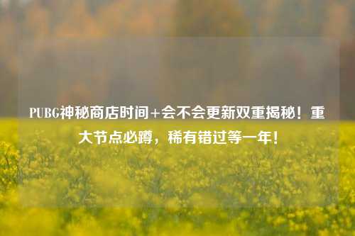 PUBG神秘商店时间+会不会更新双重揭秘!重大节点必蹲,稀有错过等一年!