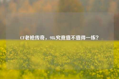CF老枪传奇,98k究竟值不值得一练?