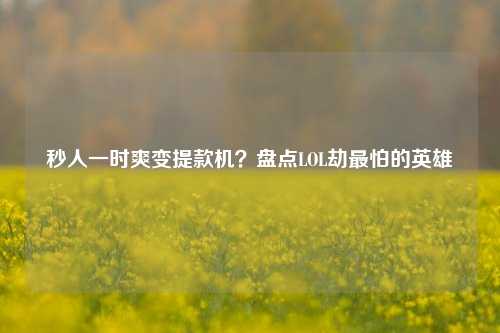 秒人一时爽变提款机?盘点LOL劫最怕的英雄