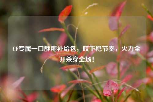 CF专属一口酥糖补给包,咬下稳节奏,火力全开杀穿全场!