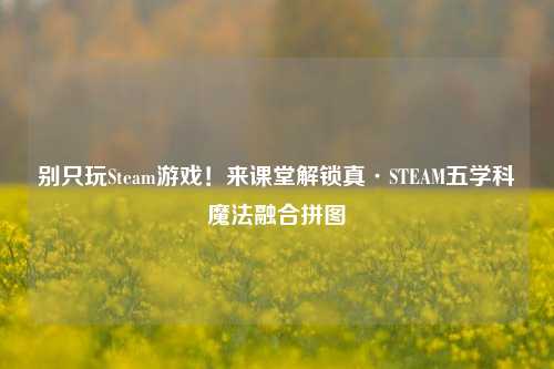 别只玩Steam游戏!来课堂解锁真·STEAM五学科魔法融合拼图