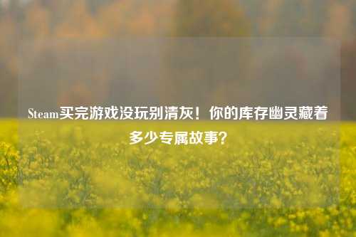 Steam买完游戏没玩别清灰!你的库存幽灵藏着多少专属故事?