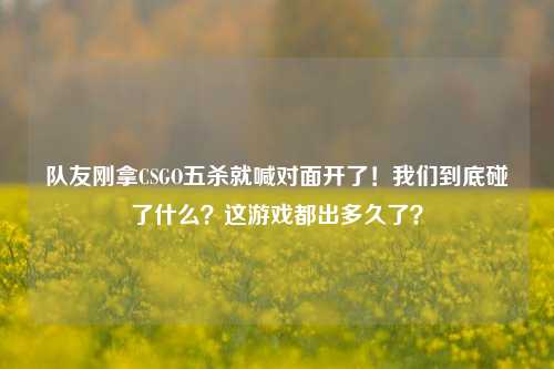 队友刚拿CSGO五杀就喊对面开了!我们到底碰了什么?这游戏都出多久了?