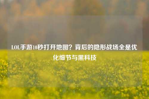 LOL手游10秒打开地图?背后的隐形战场全是优化细节与黑科技