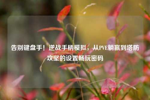 告别键盘手!逆战手柄模拟,从PVE躺赢到塔防攻坚的设置畅玩密码