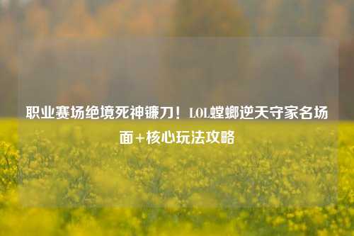 职业赛场绝境死神镰刀!LOL螳螂逆天守家名场面+核心玩法攻略