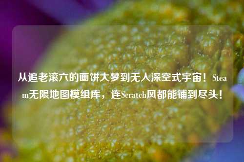 从追老滚六的画饼大梦到无人深空式宇宙!Steam无限地图模组库,连Scratch风都能铺到尽头!