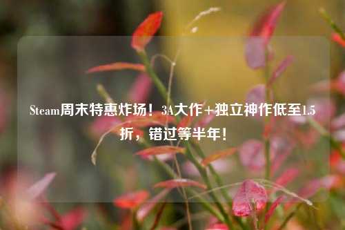 Steam周末特惠炸场!3A大作+独立神作低至1.5折,错过等半年!