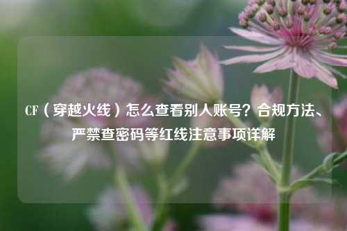 CF(穿越火线)怎么查看别人账号?合规 *** 、严禁查密码等红线注意事项详解