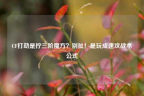 CF打劫是拧三阶魔方?别扯!是玩成速攻战术公式