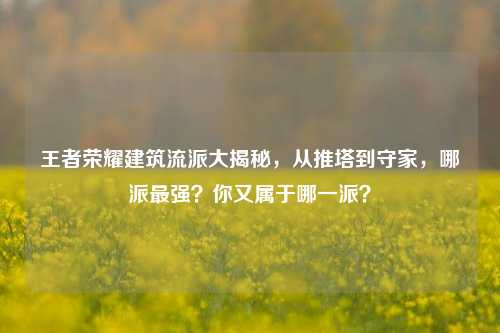 王者荣耀建筑流派大揭秘,从推塔到守家,哪派最强?你又属于哪一派?