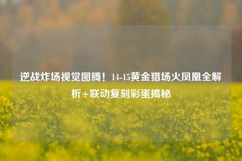逆战炸场视觉图腾!14-15黄金猎场火凤凰全解析+联动复刻彩蛋揭秘