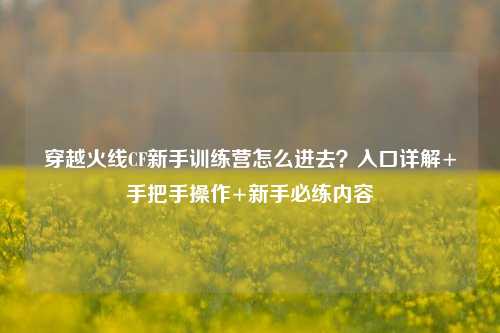 穿越火线CF新手训练营怎么进去?入口详解+手把手操作+新手必练内容