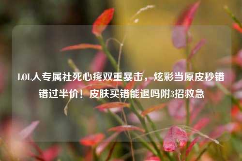 LOL人专属社死心疼双重暴击,炫彩当原皮秒错错过半价!皮肤买错能退吗附3招救急