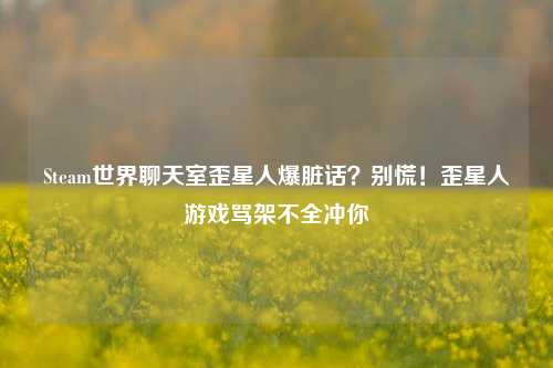 Steam世界聊天室歪星人爆脏话?别慌!歪星人游戏骂架不全冲你