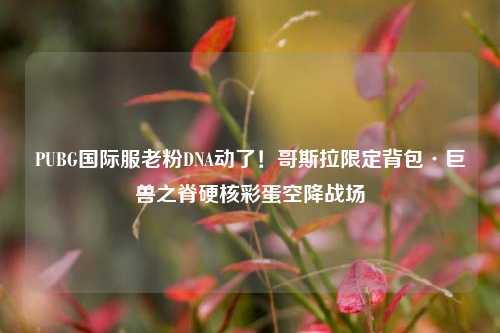 PUBG国际服老粉DNA动了!哥斯拉限定背包·巨兽之脊硬核彩蛋空降战场
