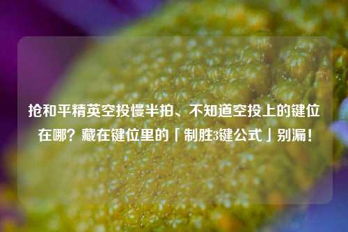 抢和平精英空投慢半拍、不知道空投上的键位在哪?藏在键位里的「制胜3键公式」别漏!