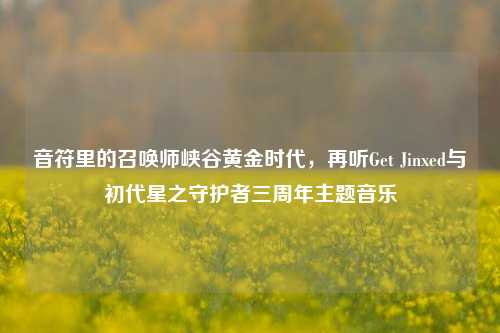 音符里的召唤师峡谷黄金时代,再听Get Jinxed与初代星之守护者三周年主题音乐