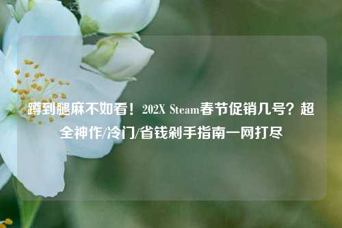 蹲到腿麻不如看!202X Steam春节促销几号?超全神作/冷门/省钱剁手指南一网打尽