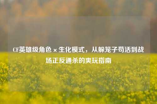CF英雄级角色×生化模式,从躲笼子苟活到战场正反通杀的爽玩指南