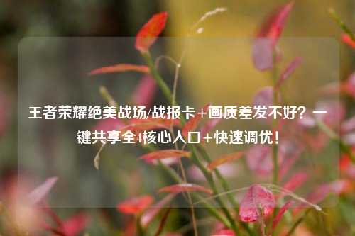 王者荣耀绝美战场/战报卡+画质差发不好?一键共享全4核心入口+快速调优!
