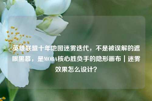 英雄联盟十年地图迷雾迭代,不是被误解的遮眼黑幕,是MOBA核心胜负手的隐形画布|迷雾效果怎么设计?