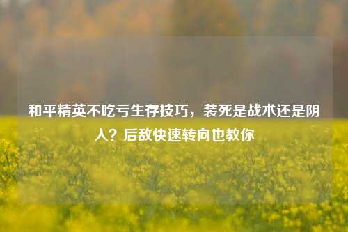 和平精英不吃亏生存技巧,装死是战术还是阴人?后敌快速转向也教你