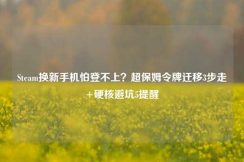 Steam换新手机怕登不上?超保姆令牌迁移3步走+硬核避坑5提醒