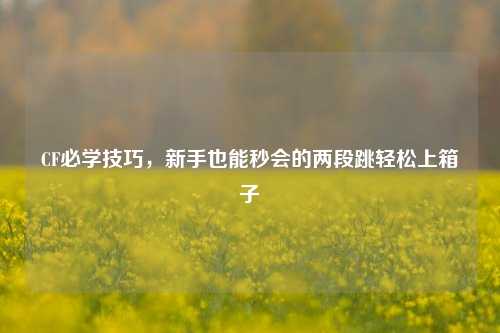 CF必学技巧,新手也能秒会的两段跳轻松上箱子