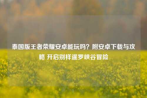 泰国版王者荣耀安卓能玩吗?附安卓下载与攻略 开启别样暹罗峡谷冒险