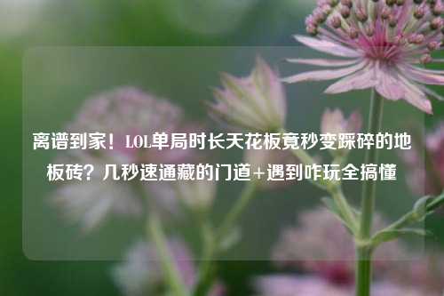 离谱到家!LOL单局时长天花板竟秒变踩碎的地板砖?几秒速通藏的门道+遇到咋玩全搞懂