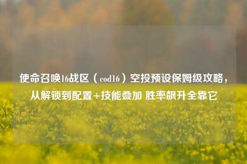 使命召唤16战区(cod16)空投预设保姆级攻略,从解锁到配置+技能叠加 胜率飙升全靠它