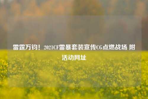 雷霆万钧!2021CF雷暴套装宣传CG点燃战场 附活动网址