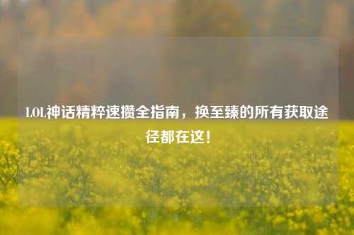 LOL神话精粹速攒全指南,换至臻的所有获取途径都在这!