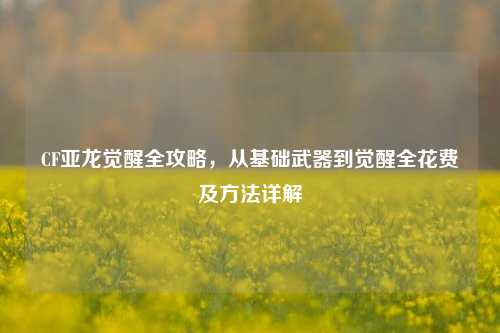 CF亚龙觉醒全攻略,从基础武器到觉醒全花费及 *** 详解