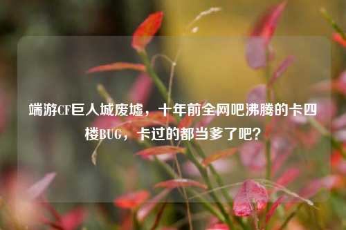 端游CF巨人城废墟,十年前全网吧沸腾的卡四楼BUG,卡过的都当爹了吧?