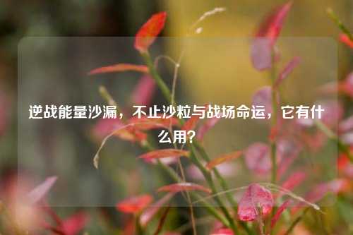 逆战能量沙漏,不止沙粒与战场命运,它有什么用?