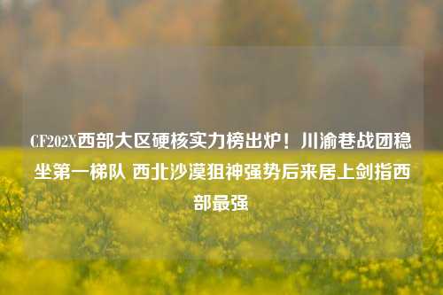 CF202X西部大区硬核实力榜出炉!川渝巷战团稳坐之一梯队 西北沙漠狙神强势后来居上剑指西部最强
