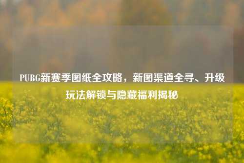 PUBG新赛季图纸全攻略,新图渠道全寻、升级玩法解锁与隐藏福利揭秘