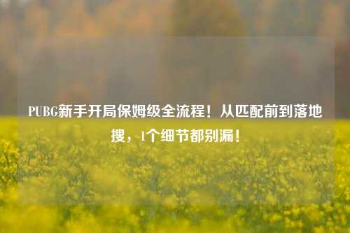 PUBG新手开局保姆级全流程!从匹配前到落地搜,1个细节都别漏!