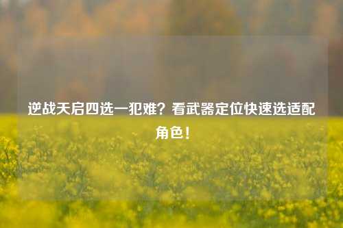 逆战天启四选一犯难?看武器定位快速选适配角色!