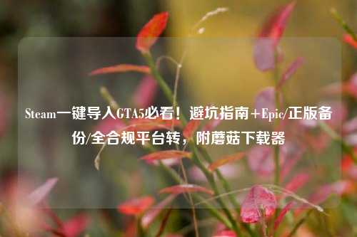 Steam一键导入GTA5必看!避坑指南+Epic/正版备份/全合规平台转,附蘑菇下载器