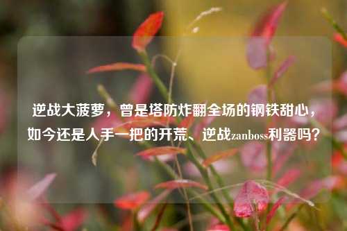 逆战大菠萝,曾是塔防炸翻全场的钢铁甜心,如今还是人手一把的开荒、逆战zanboss利器吗?