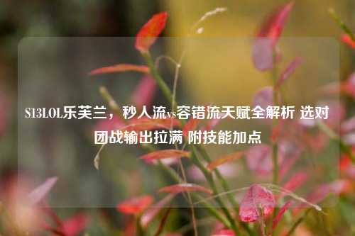 S13LOL乐芙兰,秒人流vs容错流天赋全解析 选对团战输出拉满 附技能加点
