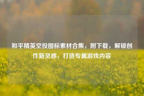 和平精英空投图标素材合集,附下载,解锁创作新灵感,打造专属游戏内容
